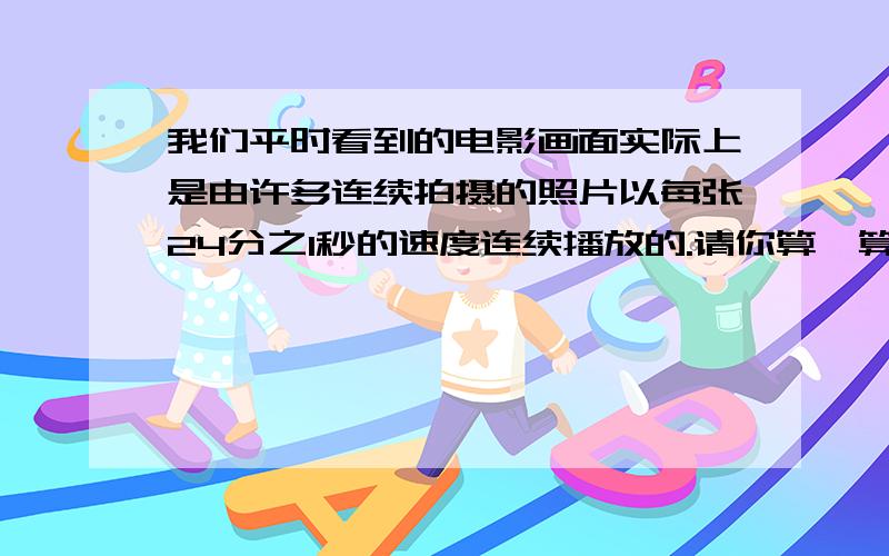 我们平时看到的电影画面实际上是由许多连续拍摄的照片以每张24分之1秒的速度连续播放的.请你算一算：半秒可以播放多少张照片