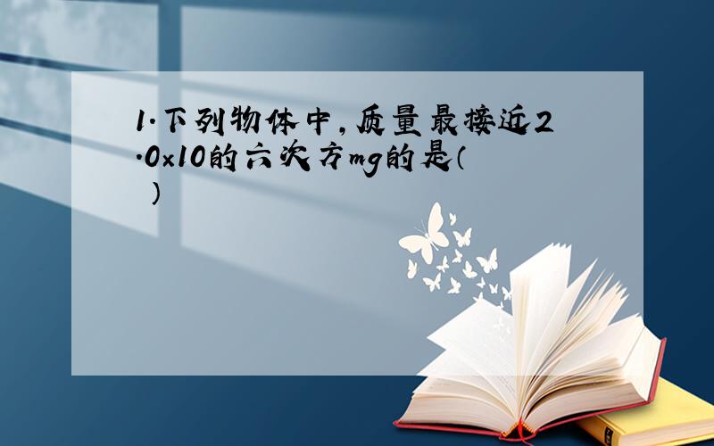 1.下列物体中，质量最接近2.0×10的六次方mg的是（ ）