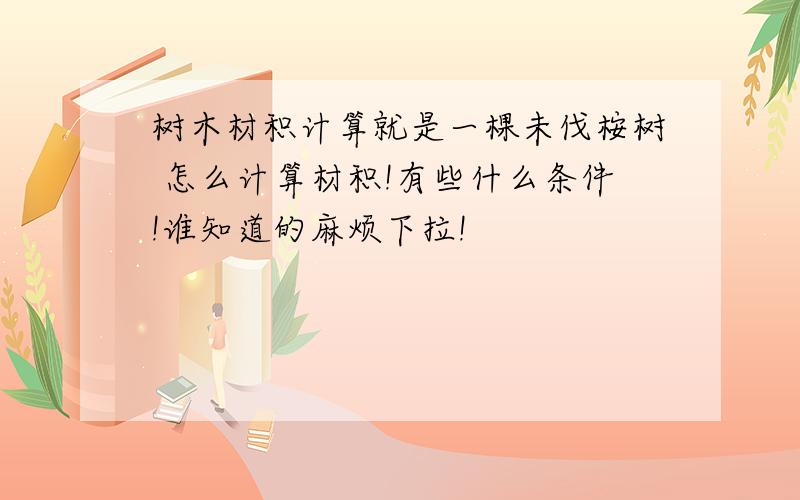 树木材积计算就是一棵未伐桉树 怎么计算材积!有些什么条件!谁知道的麻烦下拉!