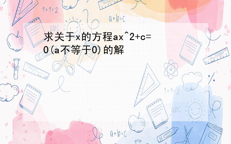 求关于x的方程ax^2+c=0(a不等于0)的解