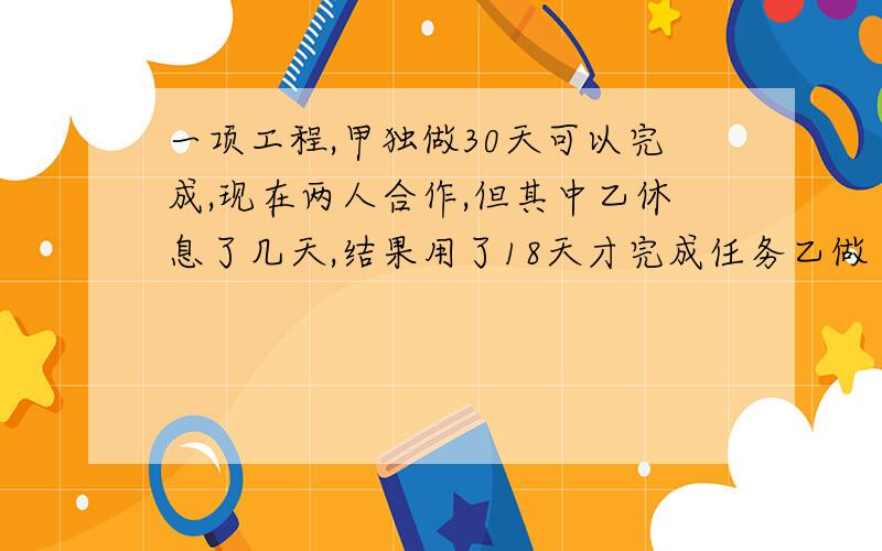 一项工程,甲独做30天可以完成,现在两人合作,但其中乙休息了几天,结果用了18天才完成任务乙做了多少天