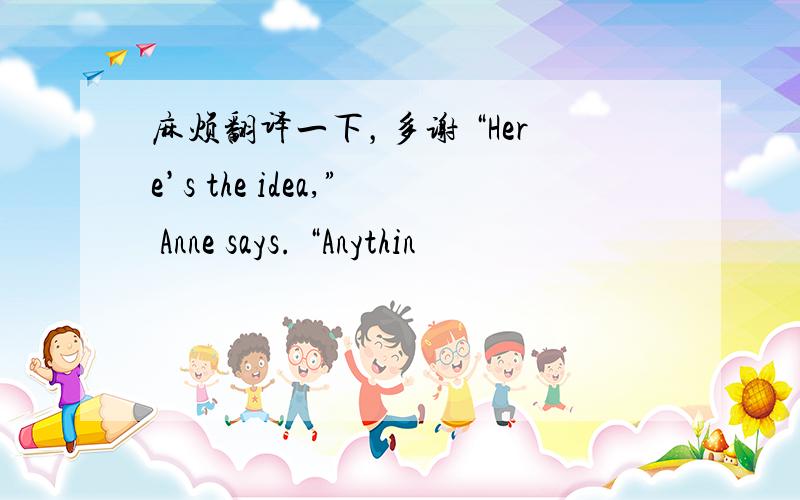 麻烦翻译一下，多谢 “Here’s the idea,” Anne says. “Anythin