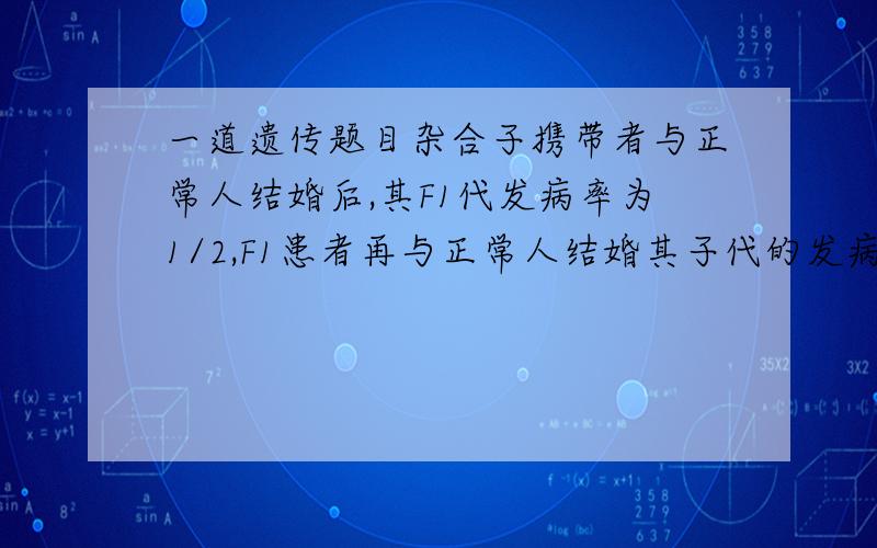 一道遗传题目杂合子携带者与正常人结婚后,其F1代发病率为1/2,F1患者再与正常人结婚其子代的发病率也为1/2,则该疾病