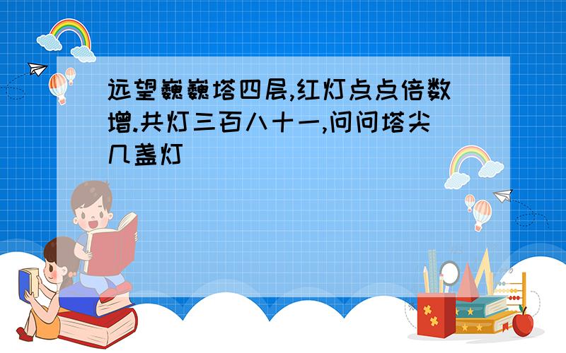 远望巍巍塔四层,红灯点点倍数增.共灯三百八十一,问问塔尖几盏灯