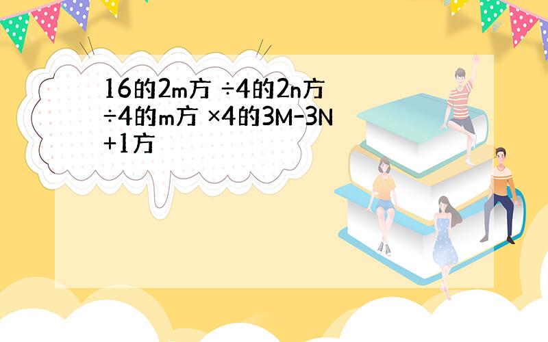 16的2m方 ÷4的2n方 ÷4的m方 ×4的3M-3N+1方