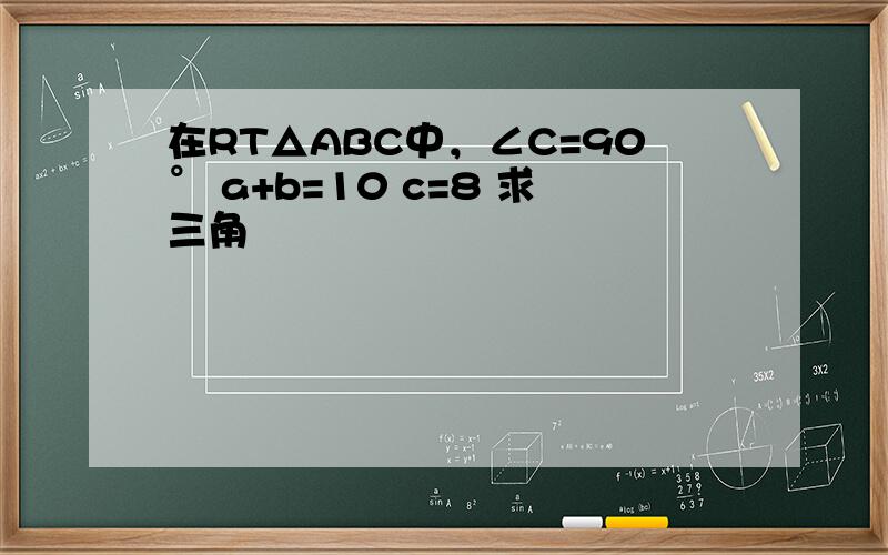 在RT△ABC中，∠C=90° a+b=10 c=8 求三角