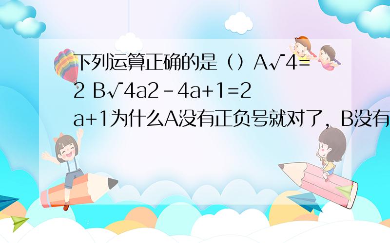 下列运算正确的是（）A√4=2 B√4a2-4a+1=2a+1为什么A没有正负号就对了，B没有正负号就错了，why?