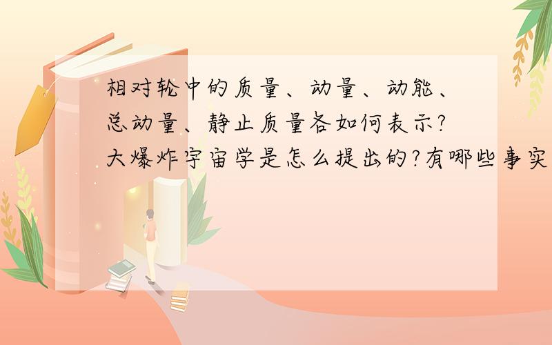 相对轮中的质量、动量、动能、总动量、静止质量各如何表示?大爆炸宇宙学是怎么提出的?有哪些事实支持?