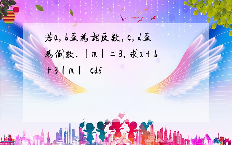 若a，b互为相反数，c，d互为倒数，|m|=3，求a+b+3丨m丨−cd5