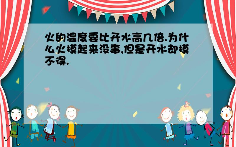 火的温度要比开水高几倍.为什么火摸起来没事,但是开水却摸不得.