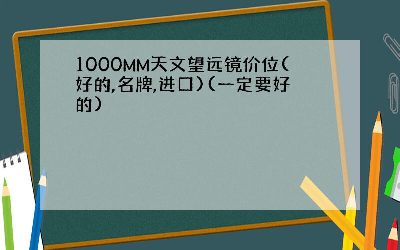 1000MM天文望远镜价位(好的,名牌,进口)(一定要好的)