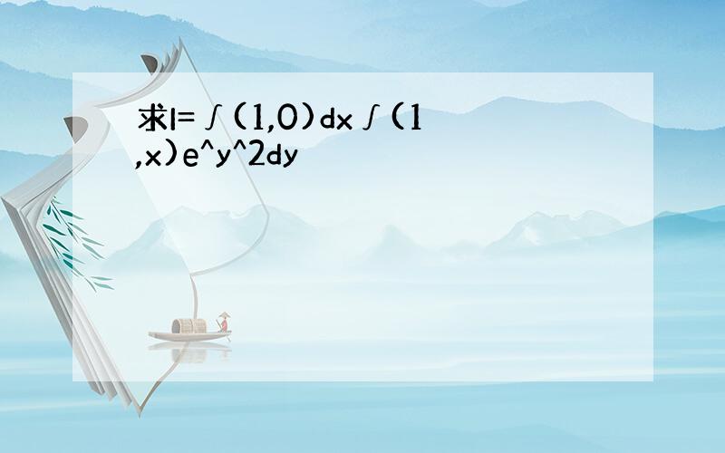 求I=∫(1,0)dx∫(1,x)e^y^2dy