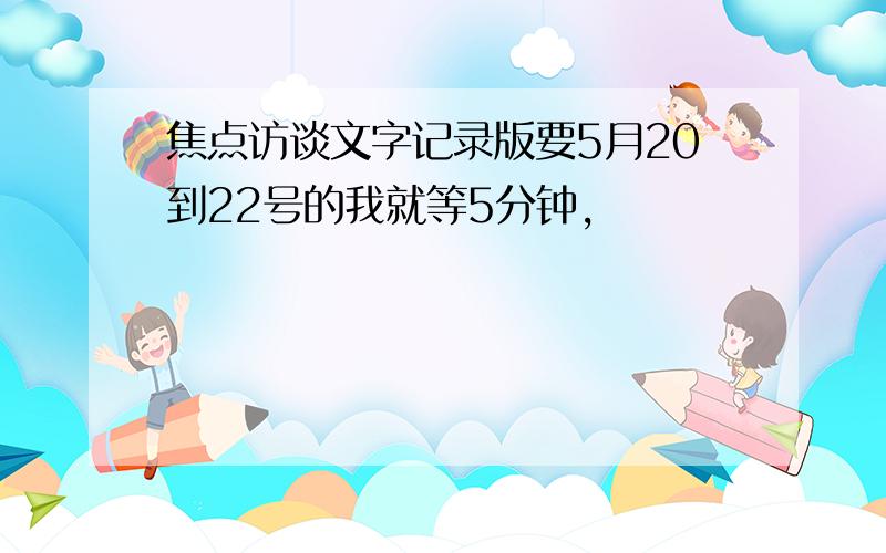 焦点访谈文字记录版要5月20到22号的我就等5分钟,