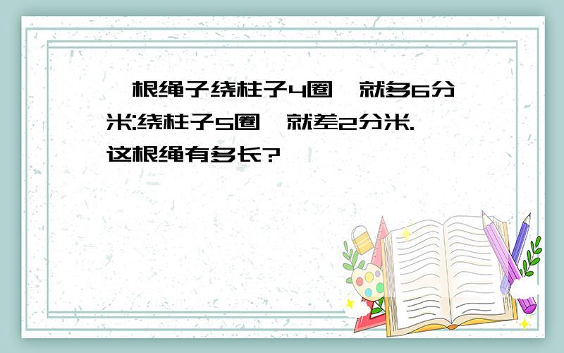 一根绳子绕柱子4圈,就多6分米:绕柱子5圈,就差2分米.这根绳有多长?