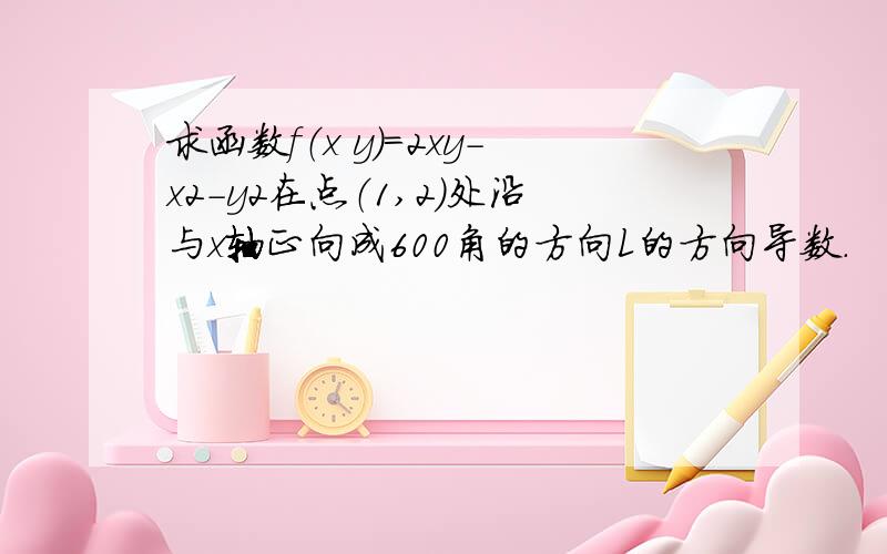 求函数f（x y）=2xy-x2-y2在点（1,2）处沿与x轴正向成600角的方向L的方向导数.