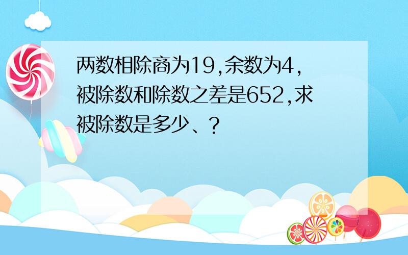 两数相除商为19,余数为4,被除数和除数之差是652,求被除数是多少、?