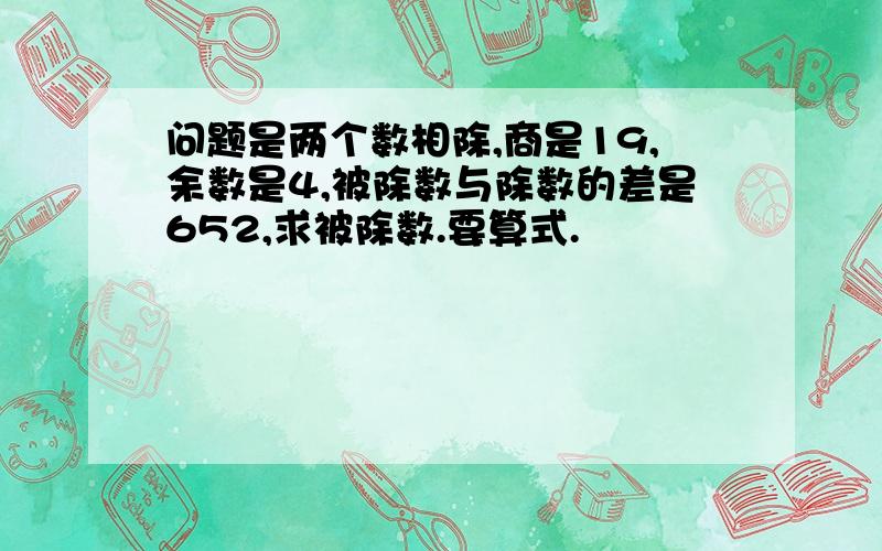 问题是两个数相除,商是19,余数是4,被除数与除数的差是652,求被除数.要算式.