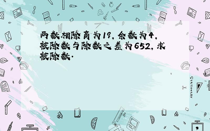 两数相除商为19,余数为4,被除数与除数之差为652,求被除数.