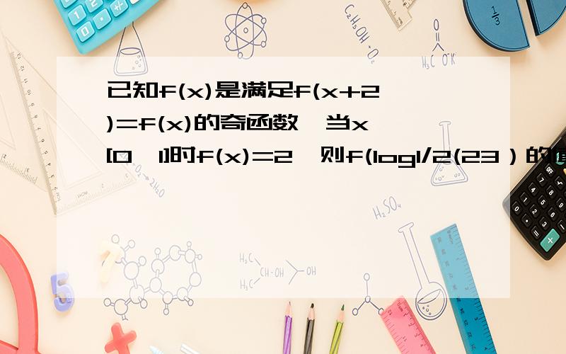 已知f(x)是满足f(x+2)=f(x)的奇函数,当x∈[0,1]时f(x)=2,则f(log1/2(23）的值是多少?