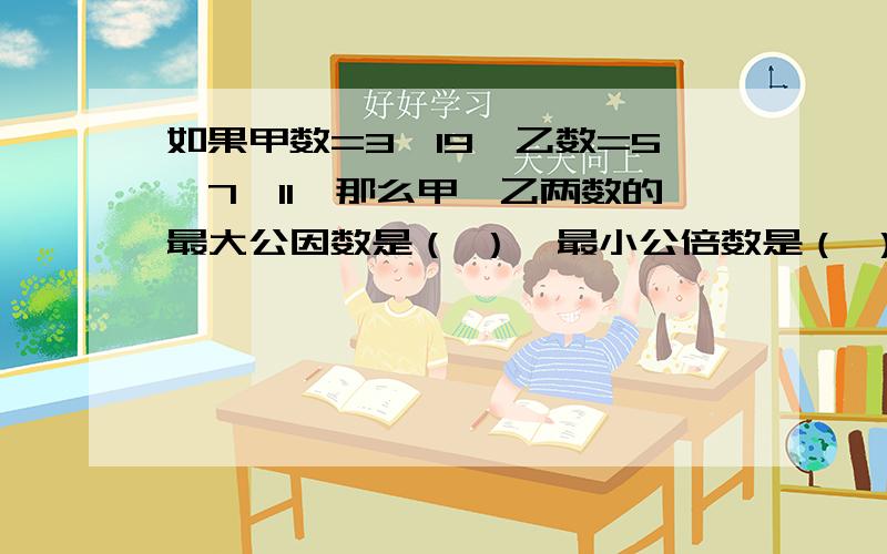 如果甲数=3*19,乙数=5*7*11,那么甲、乙两数的最大公因数是（ ）,最小公倍数是（ ）