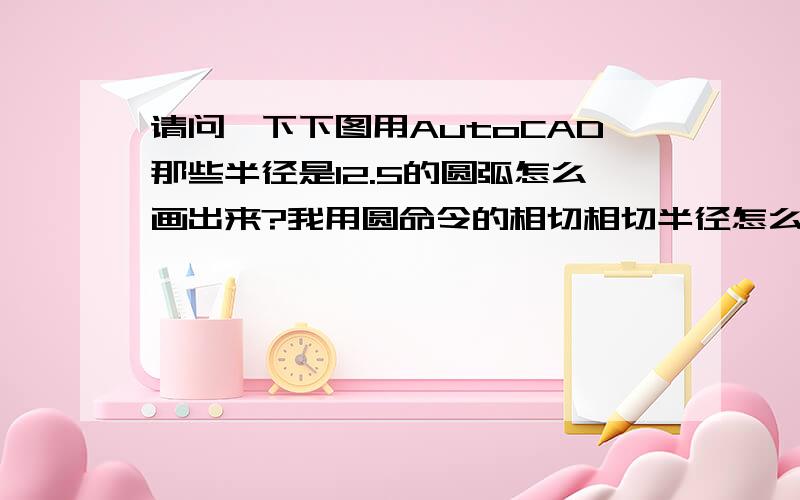 请问一下下图用AutoCAD那些半径是12.5的圆弧怎么画出来?我用圆命令的相切相切半径怎么说圆不存在?