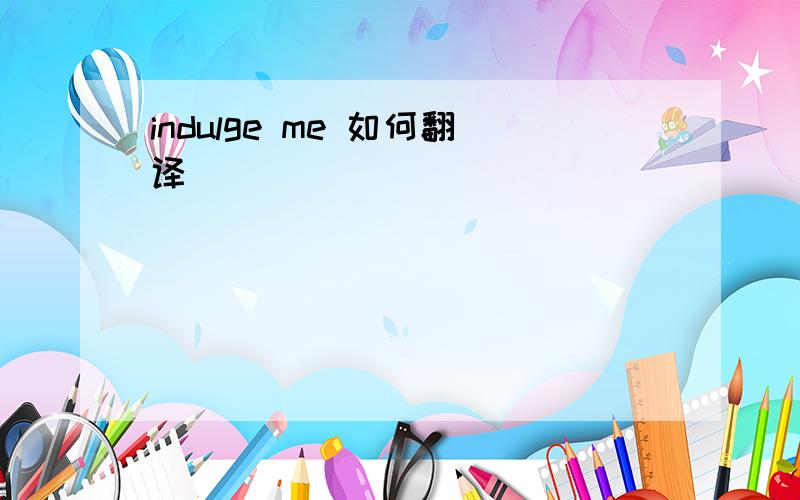 indulge me 如何翻译