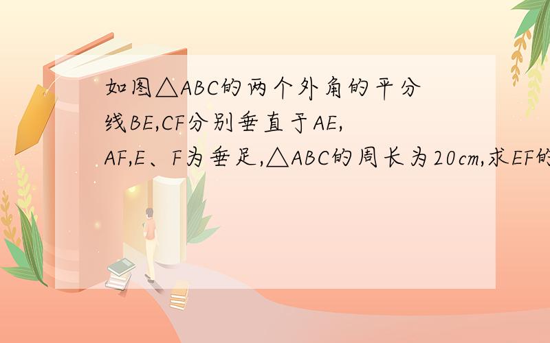 如图△ABC的两个外角的平分线BE,CF分别垂直于AE,AF,E、F为垂足,△ABC的周长为20cm,求EF的长