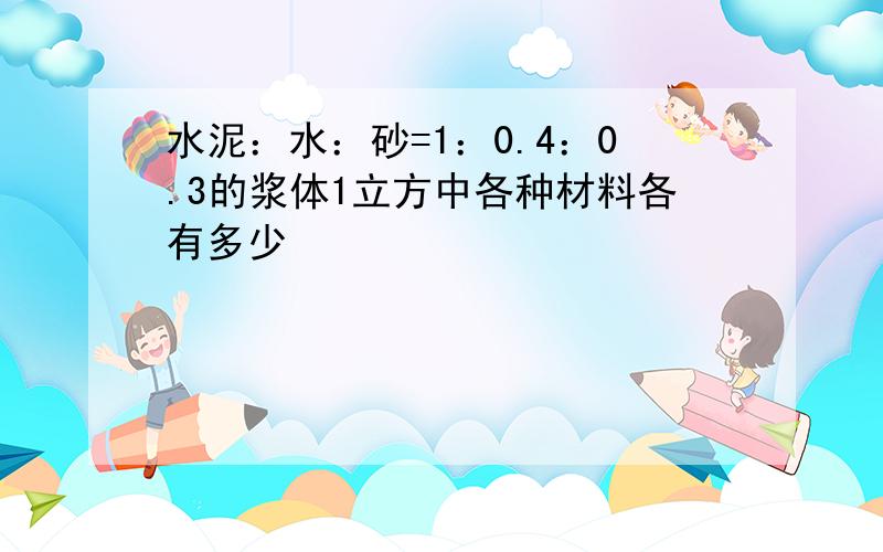 水泥：水：砂=1：0.4：0.3的浆体1立方中各种材料各有多少