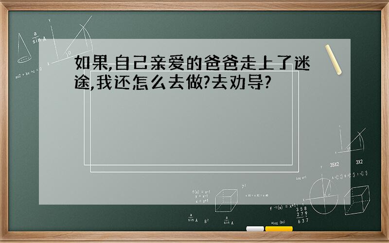 如果,自己亲爱的爸爸走上了迷途,我还怎么去做?去劝导?