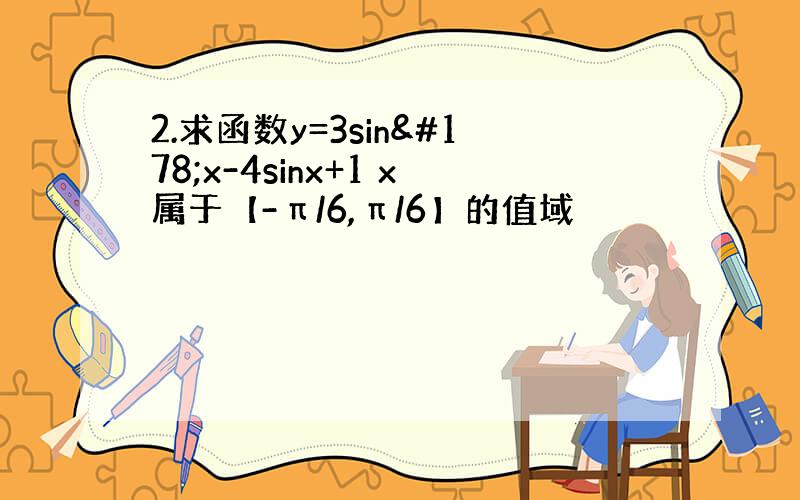 2.求函数y=3sin²x-4sinx+1 x属于【-π/6,π/6】的值域