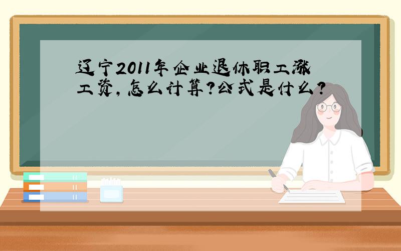 辽宁2011年企业退休职工涨工资,怎么计算?公式是什么?