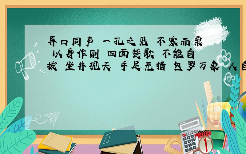 异口同声 一孔之见 不寒而栗 以身作则 四面楚歌 不能自拔 坐井观天 手足无措 包罗万象 人自为战