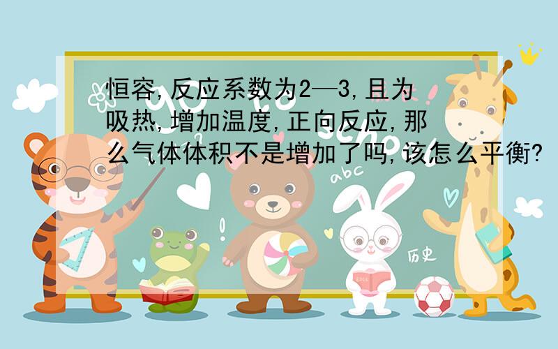 恒容,反应系数为2—3,且为吸热,增加温度,正向反应,那么气体体积不是增加了吗,该怎么平衡?