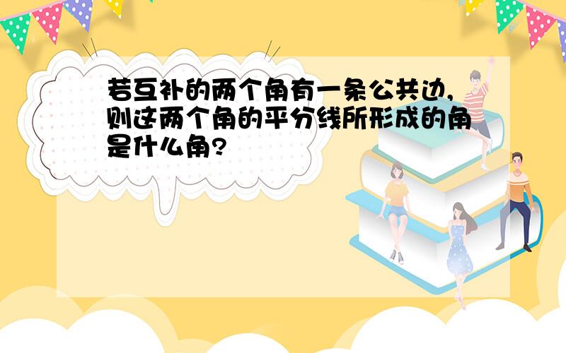 若互补的两个角有一条公共边,则这两个角的平分线所形成的角是什么角?