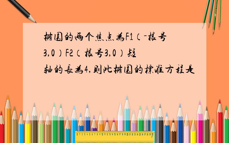 椭圆的两个焦点为F1（-根号3,0）F2（根号3,0）短轴的长为4,则此椭圆的标准方程是