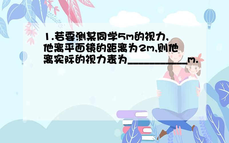 1.若要测某同学5m的视力,他离平面镜的距离为2m,则他离实际的视力表为___________m.