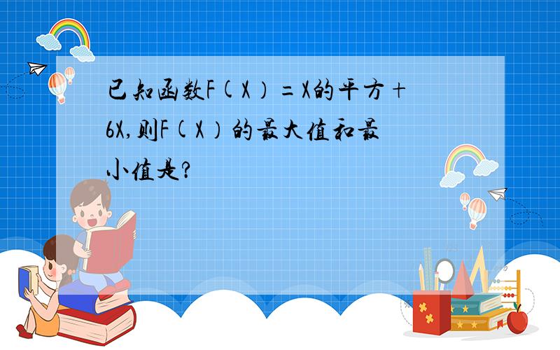 已知函数F(X）=X的平方+6X,则F(X）的最大值和最小值是?