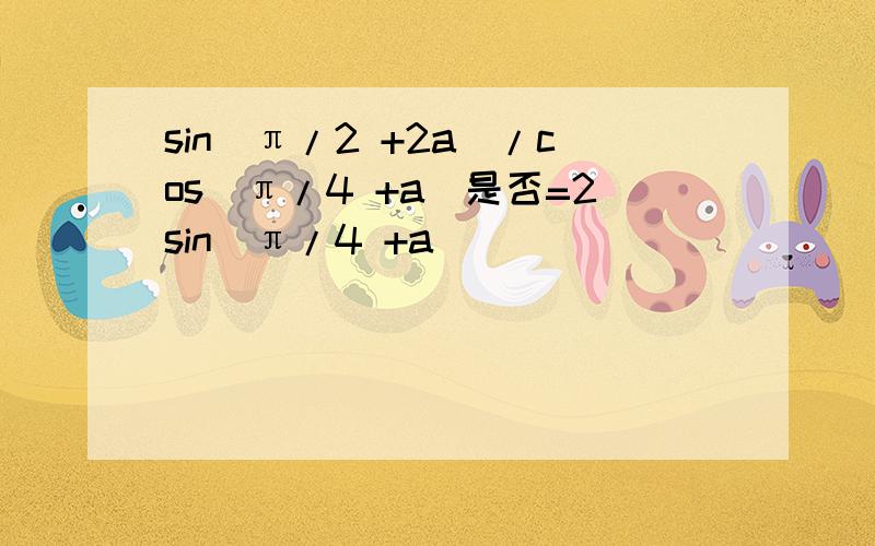 sin(π/2 +2a)/cos(π/4 +a)是否=2sin（π/4 +a)