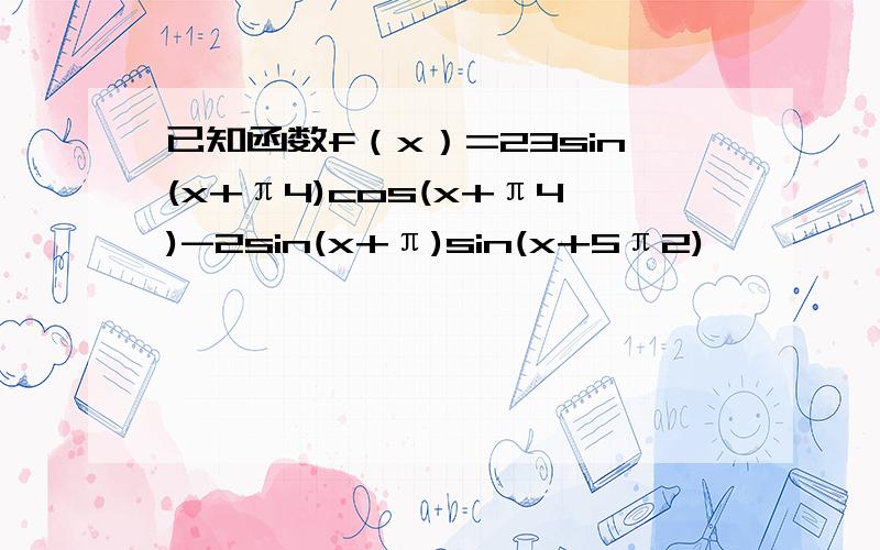 已知函数f（x）=23sin(x+π4)cos(x+π4)-2sin(x+π)sin(x+5π2)