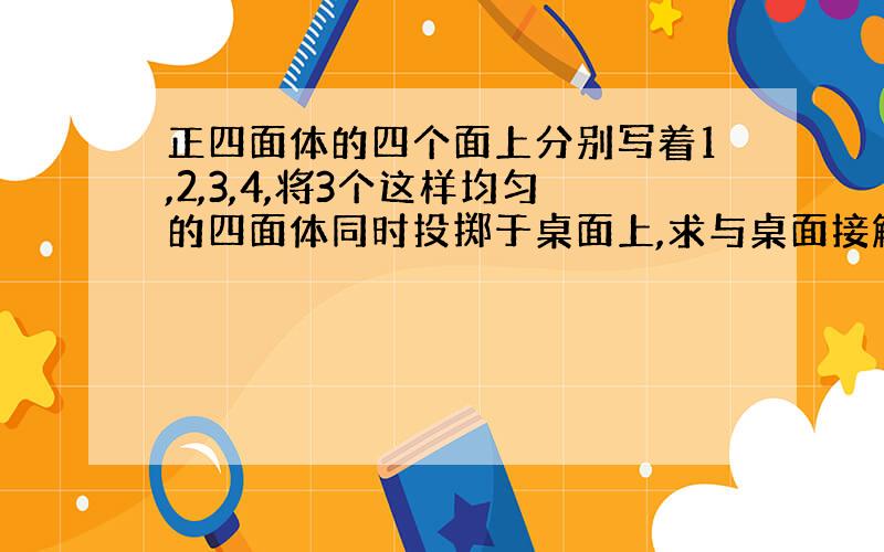 正四面体的四个面上分别写着1,2,3,4,将3个这样均匀的四面体同时投掷于桌面上,求与桌面接触的三个面上