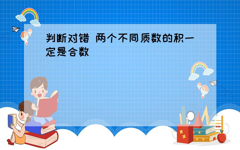 判断对错 两个不同质数的积一定是合数