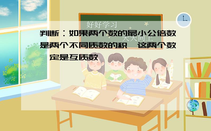 判断：如果两个数的最小公倍数是两个不同质数的积,这两个数一定是互质数