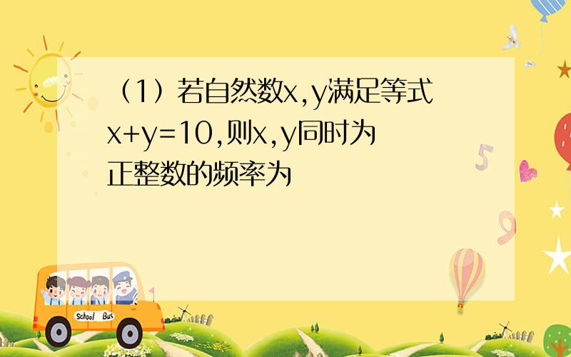 （1）若自然数x,y满足等式x+y=10,则x,y同时为正整数的频率为