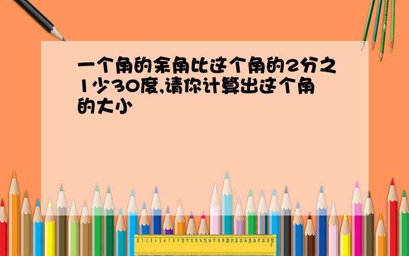 一个角的余角比这个角的2分之1少30度,请你计算出这个角的大小