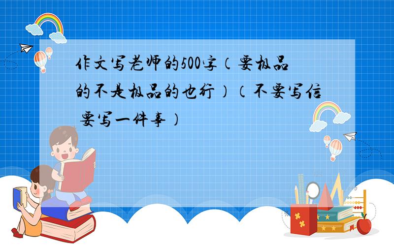 作文写老师的500字（要极品的不是极品的也行）（不要写信 要写一件事）