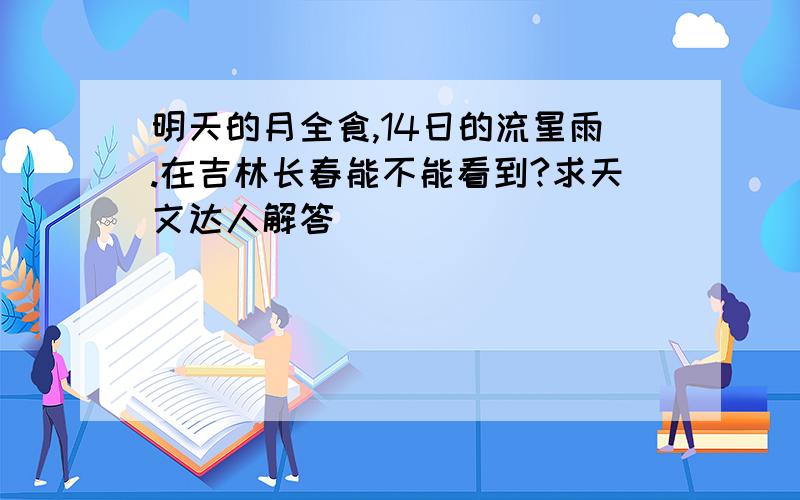 明天的月全食,14日的流星雨.在吉林长春能不能看到?求天文达人解答