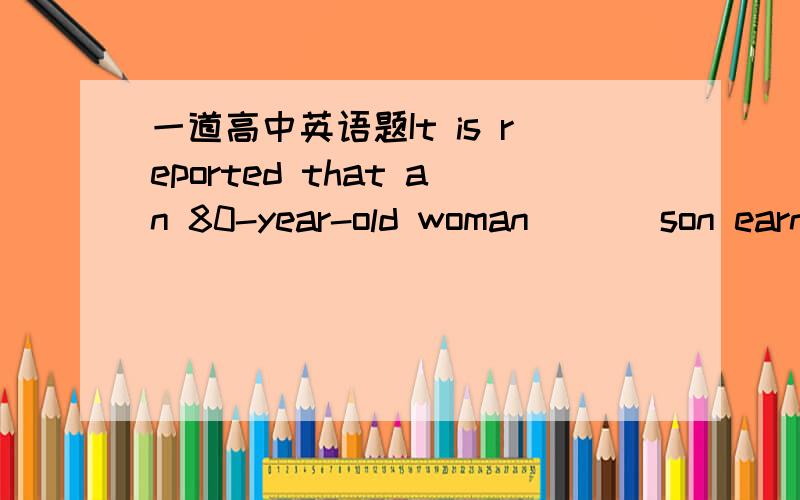 一道高中英语题It is reported that an 80-year-old woman ( ) son earn