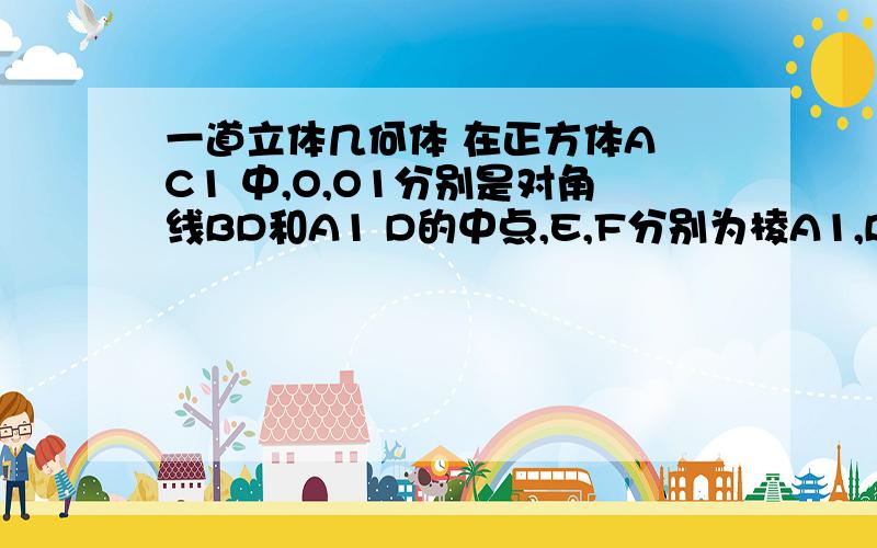 一道立体几何体 在正方体A C1 中,O,O1分别是对角线BD和A1 D的中点,E,F分别为棱A1,B1的中点,则异面直