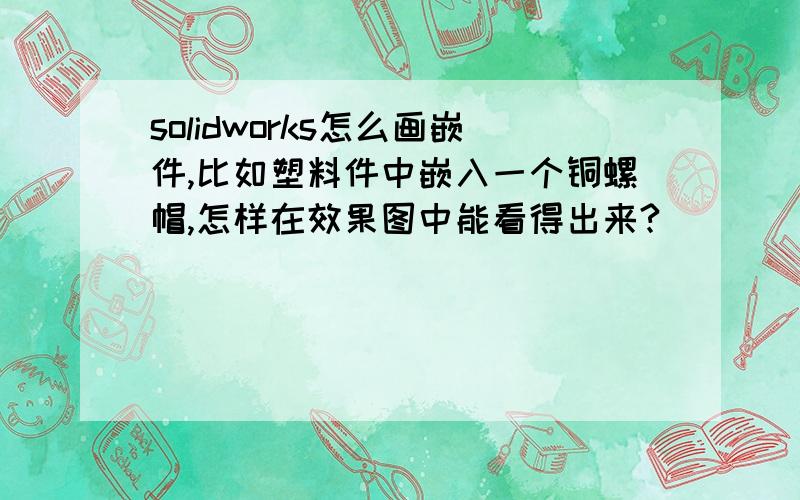 solidworks怎么画嵌件,比如塑料件中嵌入一个铜螺帽,怎样在效果图中能看得出来?