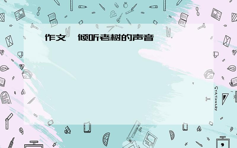 作文《倾听老树的声音》